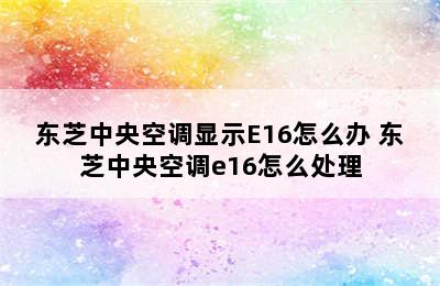 东芝中央空调显示E16怎么办 东芝中央空调e16怎么处理